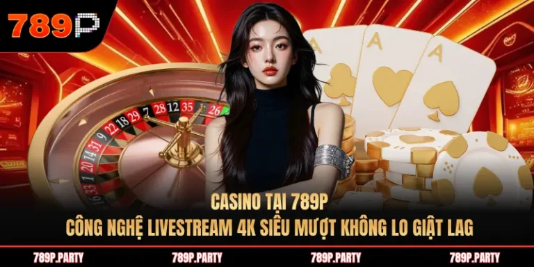 Casino tại 789P: Công nghệ livestream 4K siêu mượt không lo giật lag