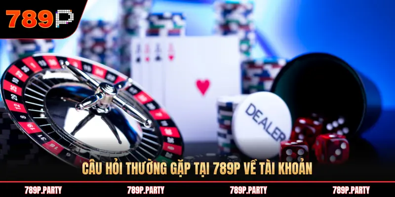 CÂU HỎI THƯỜNG GẶP TẠI 789P VỀ TÀI KHOẢN