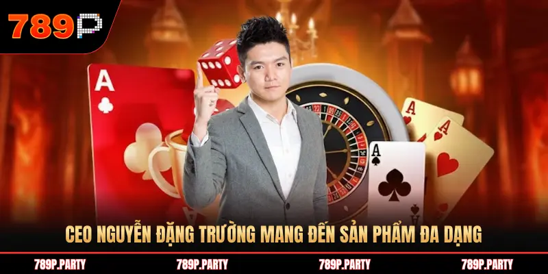 CEO NGUYỄN ĐẶNG TRƯỜNG MANG ĐẾN SẢN PHẨM ĐA DẠNG