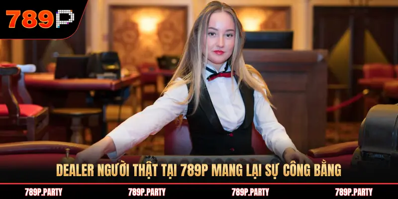 DEALER NGƯỜI THẬT TẠI 789P MANG LẠI SỰ CÔNG BẰNG