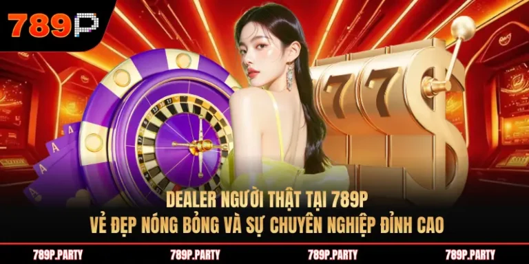 Dealer người thật tại 789P: Vẻ đẹp nóng bỏng và sự chuyên nghiệp đỉnh cao