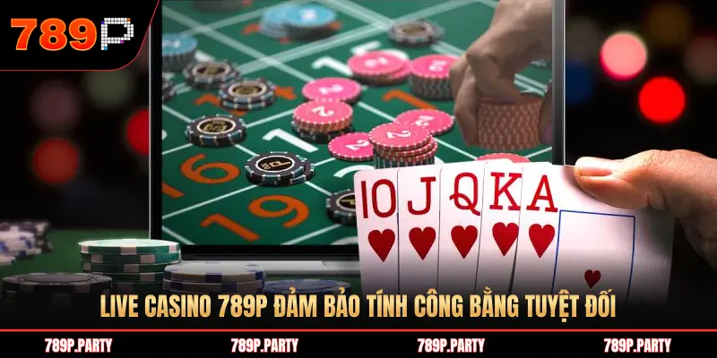 LIVE CASINO 789P ĐẢM BẢO TÍNH CÔNG BẰNG TUYỆT ĐỐI