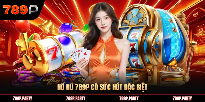 NỔ HŨ 789P CÓ SỨC HÚT ĐẶC BIỆT