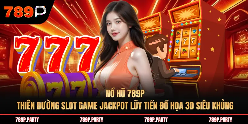 Nổ hũ 789P: Thiên đường Slot game Jackpot lũy tiến đồ họa 3D siêu khủng