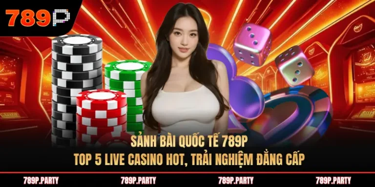 Sảnh bài quốc tế 789P: Top 5 Live casino hot, trải nghiệm đẳng cấp