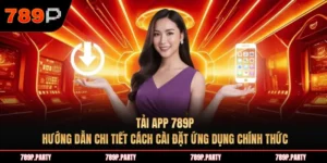 Tải app 789P – Hướng dẫn chi tiết cách cài đặt ứng dụng chính thức