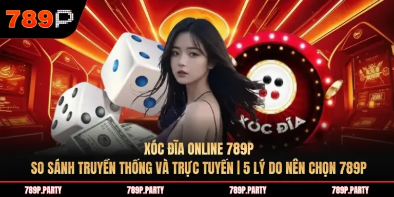 Xóc đĩa online 789P: So sánh truyền thống và trực tuyến | 5 lý do nên chọn 789P